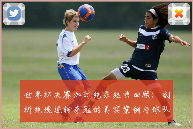 世界杯决赛加时绝杀经典回顾：剖析绝境逆转夺冠的真实案例与球队心理