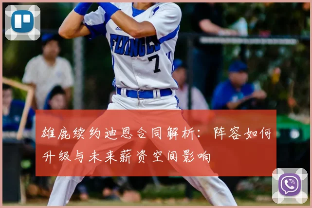 雄鹿续约迪恩合同解析：阵容如何升级与未来薪资空间影响