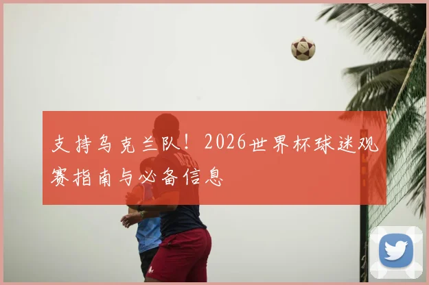 支持乌克兰队！2026世界杯球迷观赛指南与必备信息