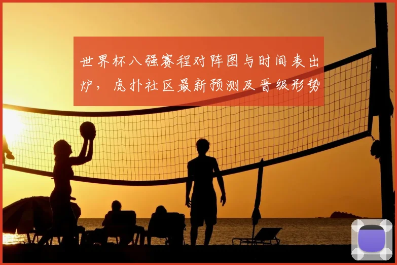 世界杯八强赛程对阵图与时间表出炉，虎扑社区最新预测及晋级形势深度解读