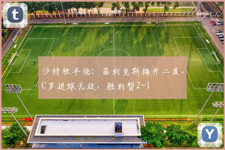 沙特联半场：菲利克斯梅开二度，C罗进球无效，胜利暂2-1