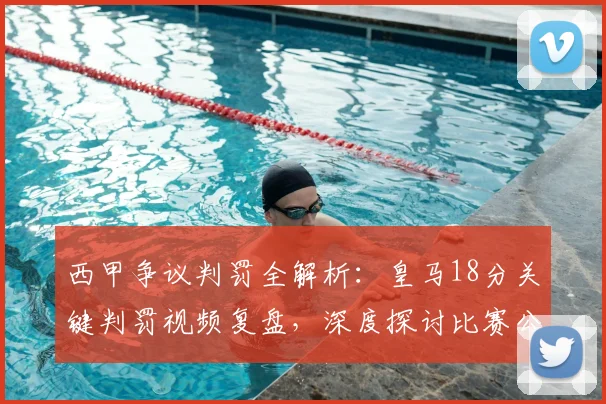 西甲争议判罚全解析:皇马18分关键判罚视频复盘,深度探讨比赛公平性
