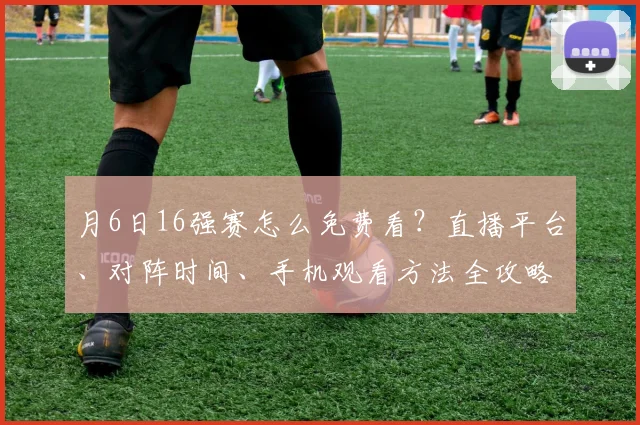 月6日16强赛怎么免费看？直播平台、对阵时间、手机观看方法全攻略
