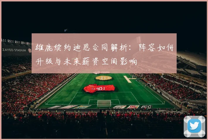 雄鹿续约迪恩合同解析：阵容如何升级与未来薪资空间影响