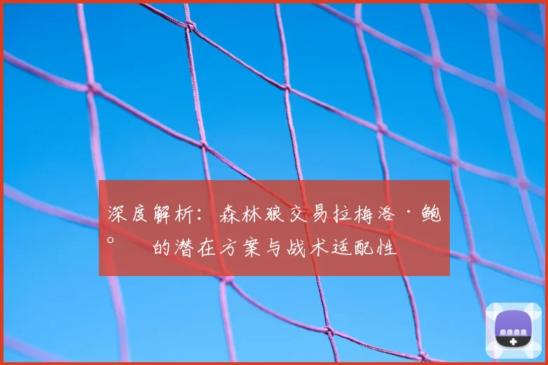 深度解析:森林狼交易拉梅洛·鲍尔的潜在方案与战术适配性