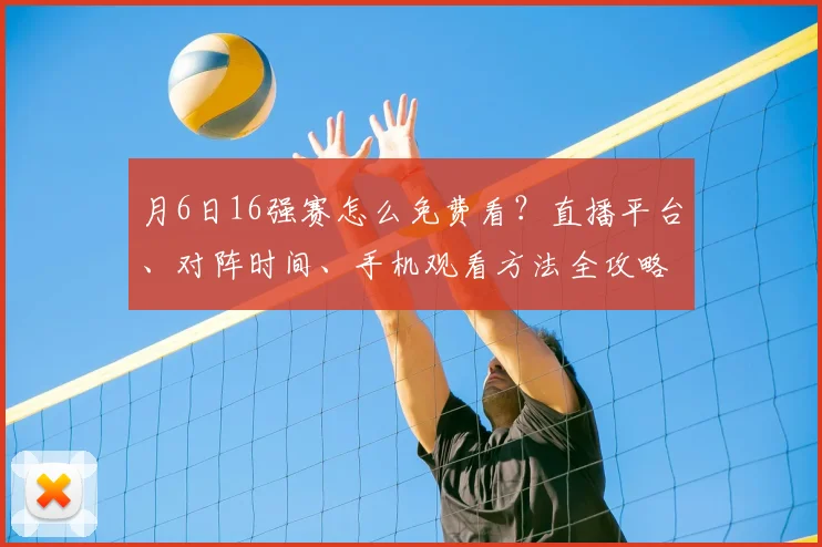 月6日16强赛怎么免费看?直播平台、对阵时间、手机观看方法全攻略