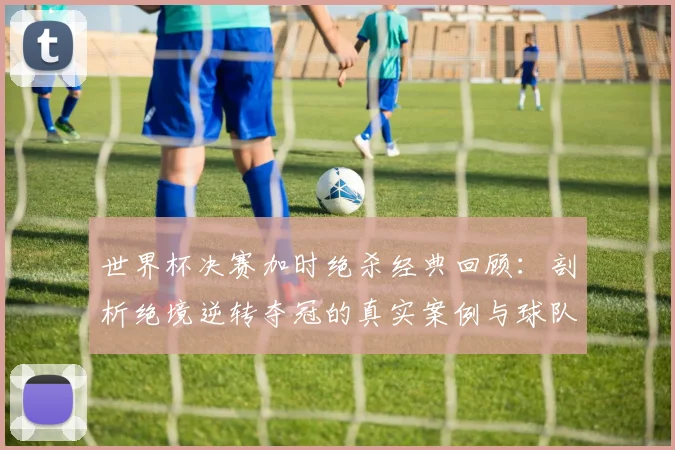 世界杯决赛加时绝杀经典回顾:剖析绝境逆转夺冠的真实案例与球队心理