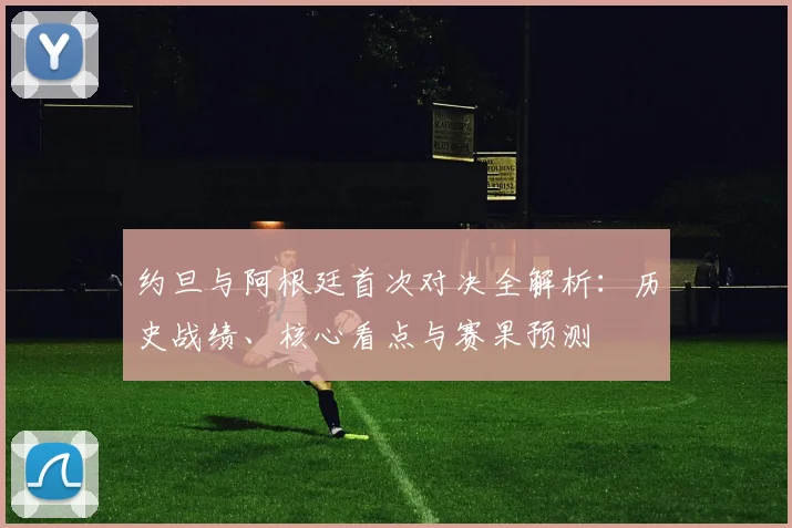 约旦与阿根廷首次对决全解析：历史战绩、核心看点与赛果预测