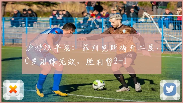 沙特联半场：菲利克斯梅开二度，C罗进球无效，胜利暂2-1