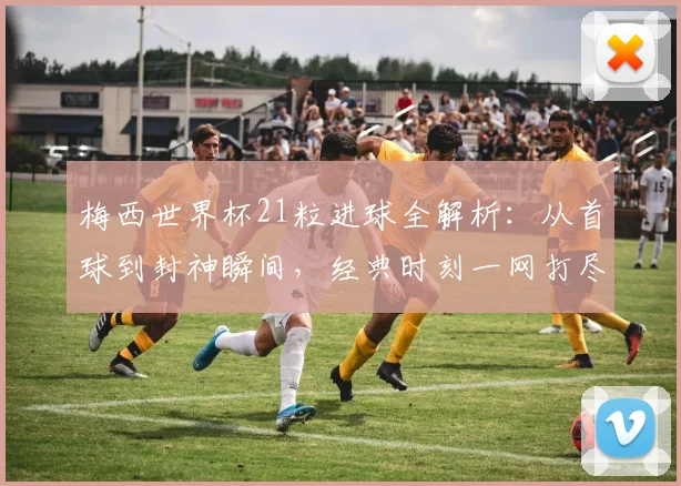 梅西世界杯21粒进球全解析：从首球到封神瞬间，经典时刻一网打尽