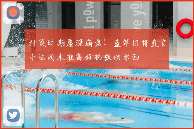 科莫时期屡现崩盘！蓝军旧将直言小法尚未准备好执教切尔西